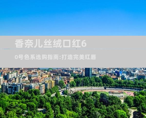 香奈儿丝绒口红60号色系选购指南:打造完美红唇