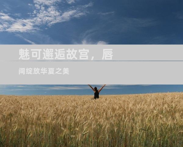 魅可邂逅故宫，唇间绽放华夏之美