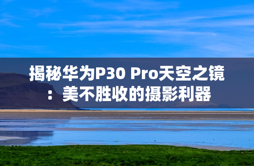 揭秘华为P30 Pro天空之镜：美不胜收的摄影利器