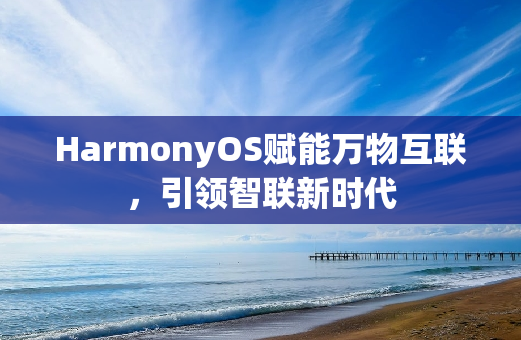 HarmonyOS赋能万物互联，引领智联新时代