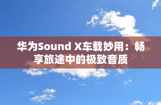 华为Sound X车载妙用：畅享旅途中的极致音质