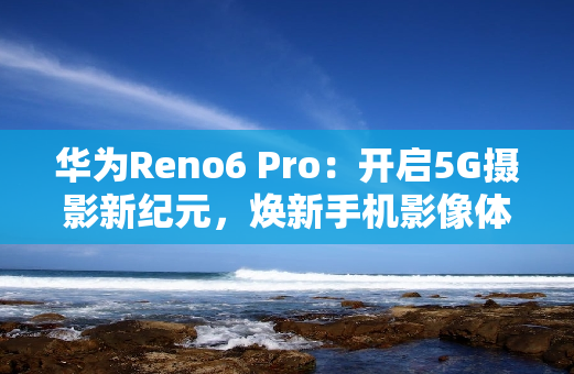 华为Reno6 Pro：开启5G摄影新**，焕新手机影像体验