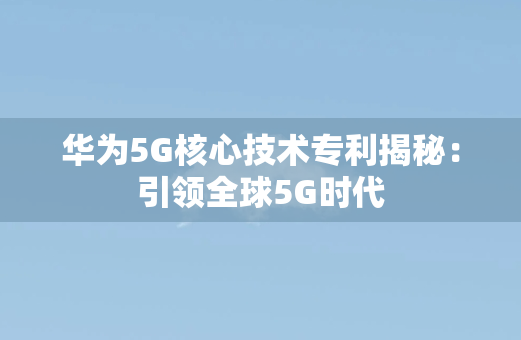 华为5G核心技术专利揭秘：引领全球5G时代