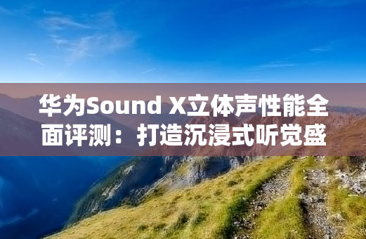 华为Sound X立体声性能全面评测：打造沉浸式听觉盛宴